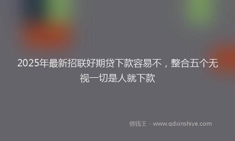 2025年最新招联好期贷下款容易不，整合五个无视一切是人就下款