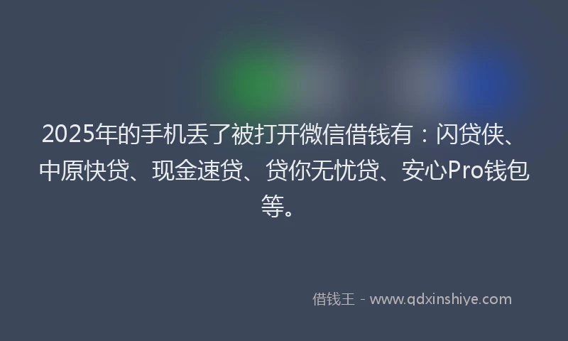 2025年的手机丢了被打开微信借钱有：闪贷侠、中原快贷、现金速贷、贷你无忧贷、安心Pro钱包等。
