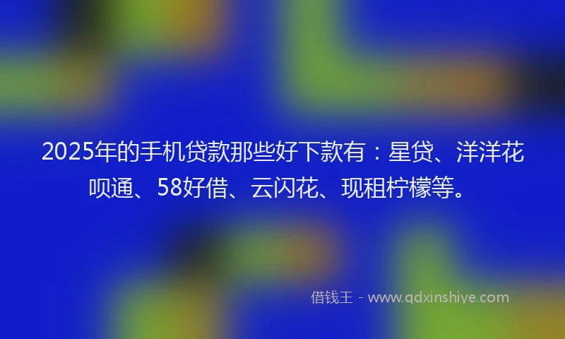 2025年的手机贷款那些好下款有：星贷、洋洋花呗通、58好借、云闪花、现租柠檬等。