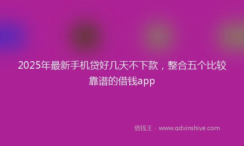 2025年最新手机贷好几天不下款，整合五个比较靠谱的借钱app