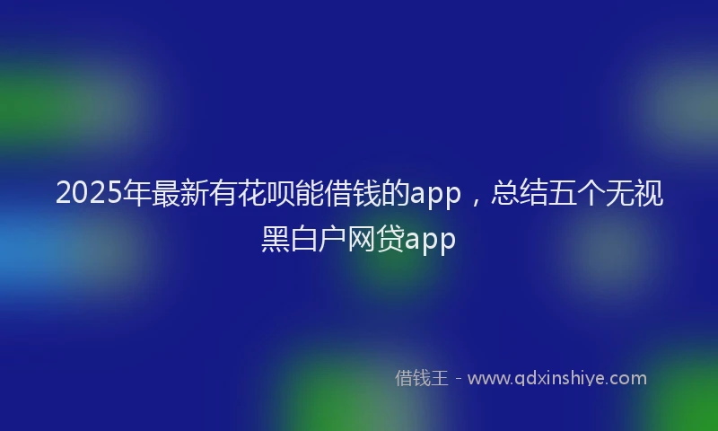 2025年最新有花呗能借钱的app，总结五个无视黑白户网贷app