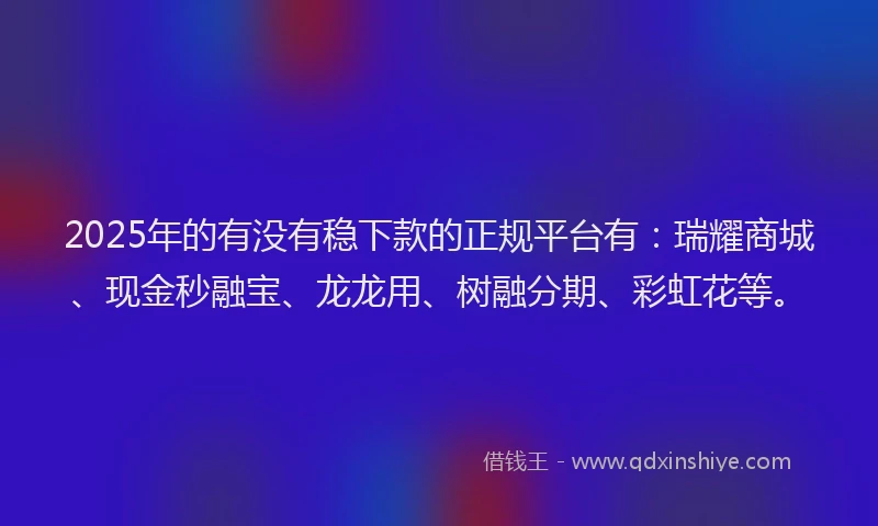2025年的有没有稳下款的正规平台有：瑞耀商城、现金秒融宝、龙龙用、树融分期、彩虹花等。