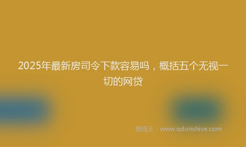 2025年最新房司令下款容易吗，概括五个无视一切的网贷