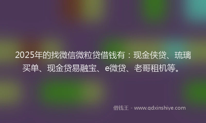 2025年的找微信微粒贷借钱有：现金侠贷、琉璃买单、现金贷易融宝、e微贷、老哥租机等。