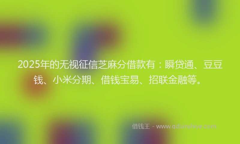 2025年的无视征信芝麻分借款有：瞬贷通、豆豆钱、小米分期、借钱宝易、招联金融等。