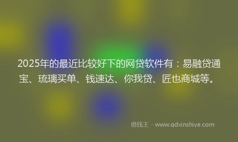 2025年的最近比较好下的网贷软件有：易融贷通宝、琉璃买单、钱速达、你我贷、匠也商城等。