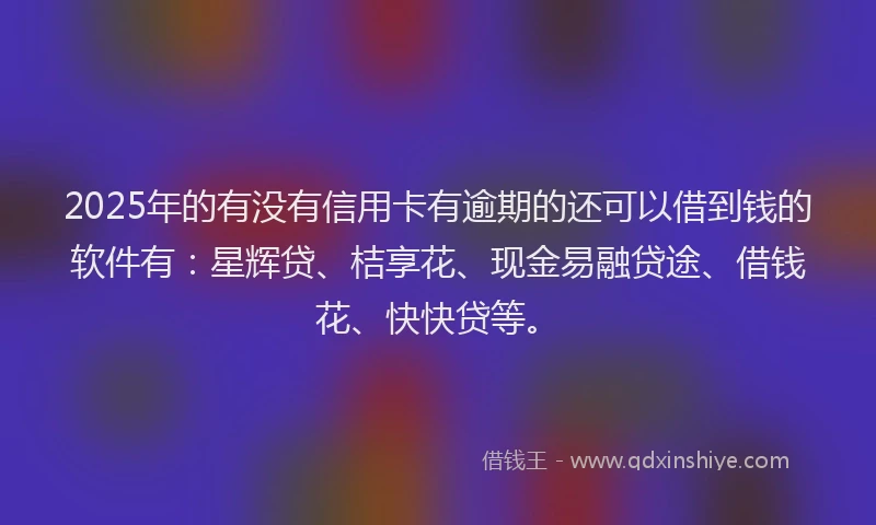 2025年的有没有信用卡有逾期的还可以借到钱的软件有：星辉贷、桔享花、现金易融贷途、借钱花、快快贷等。