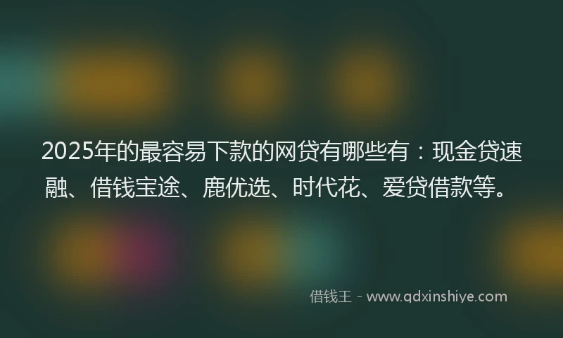 2025年的最容易下款的网贷有哪些有：现金贷速融、借钱宝途、鹿优选、时代花、爱贷借款等。