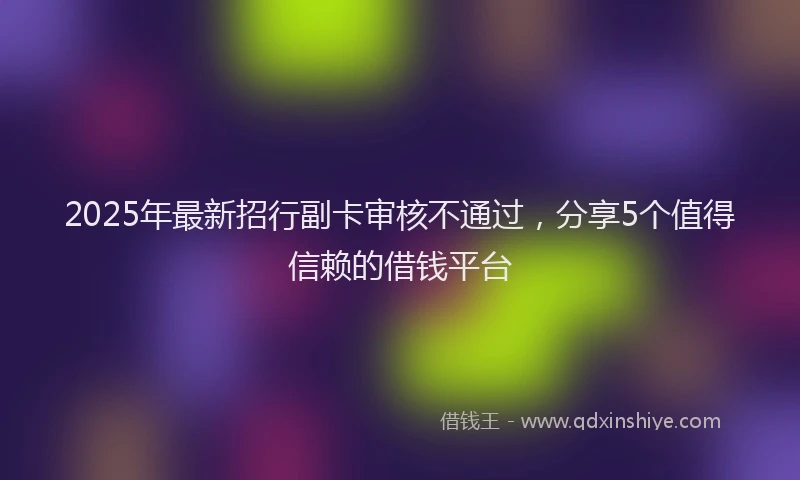 2025年最新招行副卡审核不通过，分享5个值得信赖的借钱平台