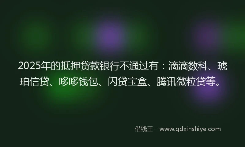 2025年的抵押贷款银行不通过有：滴滴数科、琥珀信贷、哆哆钱包、闪贷宝盒、腾讯微粒贷等。