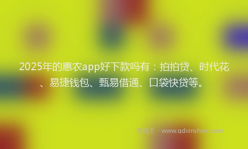 2025年的惠农app好下款吗有：拍拍贷、时代花、易捷钱包、甄易借通、口袋快贷等。