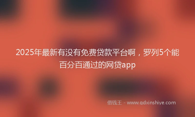 2025年最新有没有免费贷款平台啊，罗列5个能百分百通过的网贷app