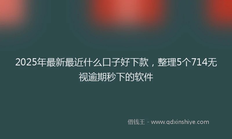 2025年最新最近什么口子好下款，整理5个714无视逾期秒下的软件