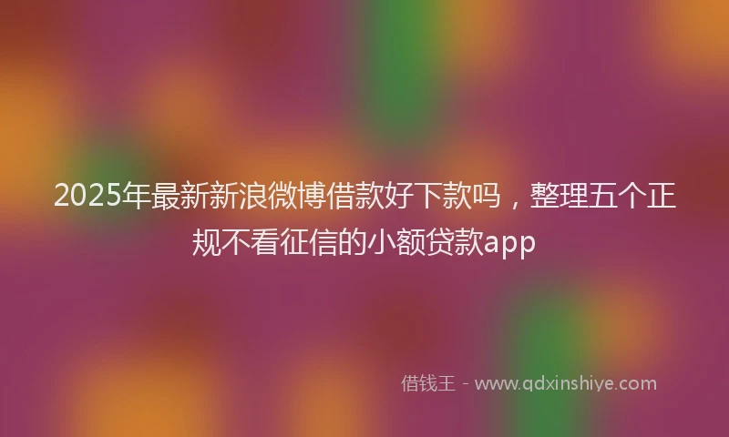 2025年最新新浪微博借款好下款吗，整理五个正规不看征信的小额贷款app