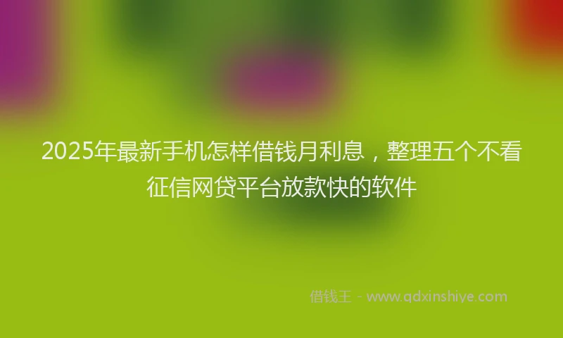2025年最新手机怎样借钱月利息，整理五个不看征信网贷平台放款快的软件