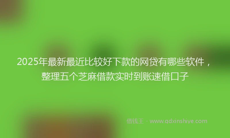 2025年最新最近比较好下款的网贷有哪些软件，整理五个芝麻借款实时到账速借口子