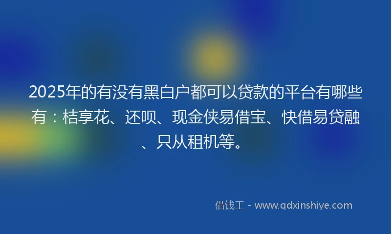 2025年的有没有黑白户都可以贷款的平台有哪些有：桔享花、还呗、现金侠易借宝、快借易贷融、只从租机等。