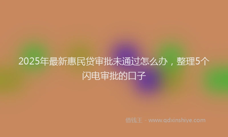 2025年最新惠民贷审批未通过怎么办，整理5个闪电审批的口子