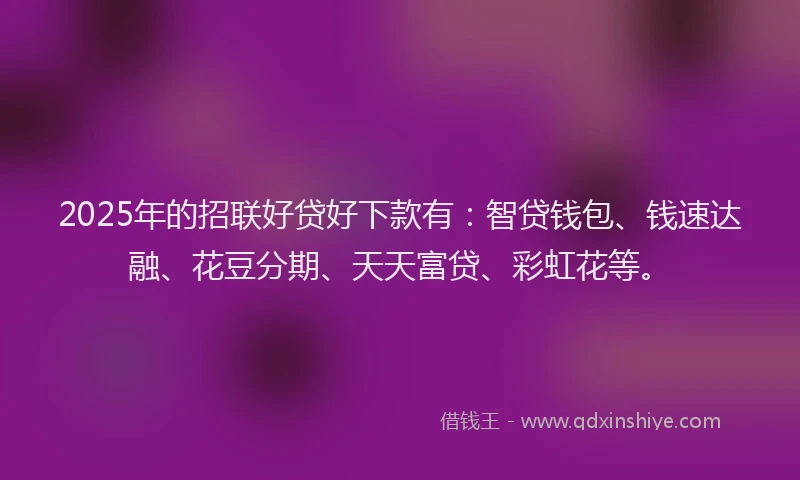 2025年的招联好贷好下款有：智贷钱包、钱速达融、花豆分期、天天富贷、彩虹花等。