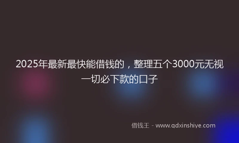 2025年最新最快能借钱的，整理五个3000元无视一切必下款的口子