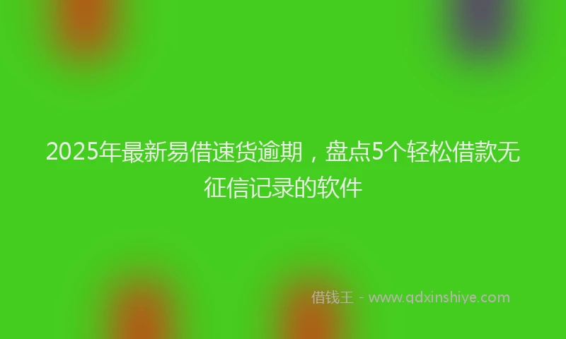 2025年最新易借速货逾期，盘点5个轻松借款无征信记录的软件
