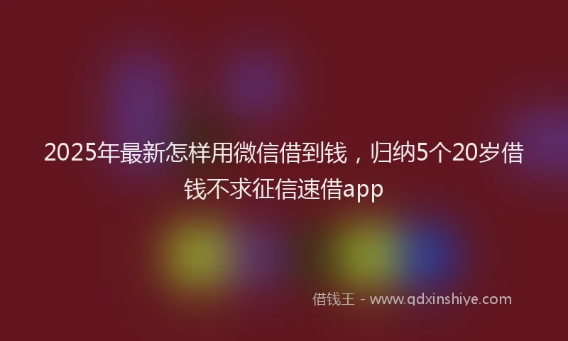 2025年最新怎样用微信借到钱，归纳5个20岁借钱不求征信速借app