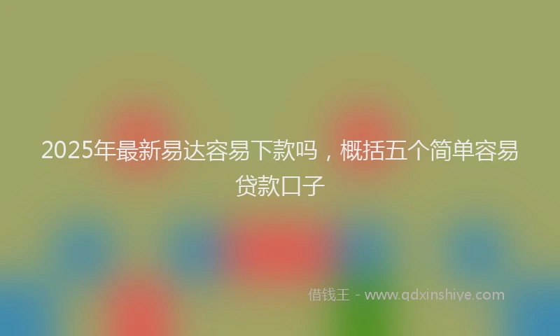 2025年最新易达容易下款吗，概括五个简单容易贷款口子