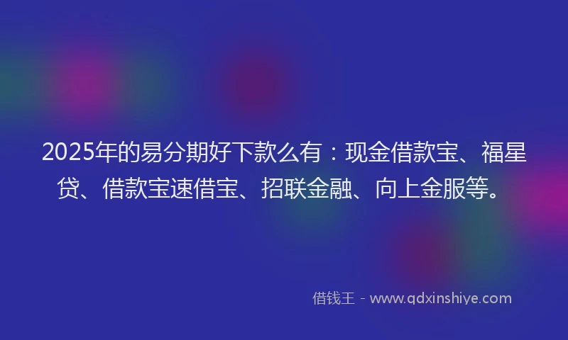 2025年的易分期好下款么有：现金借款宝、福星贷、借款宝速借宝、招联金融、向上金服等。