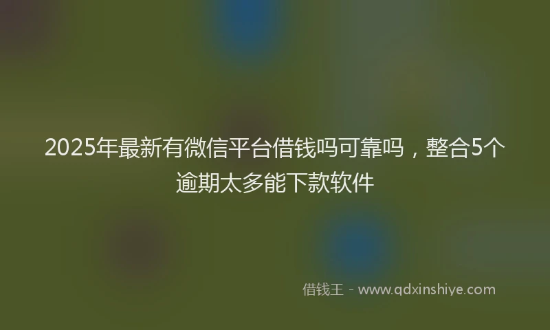 2025年最新有微信平台借钱吗可靠吗，整合5个逾期太多能下款软件