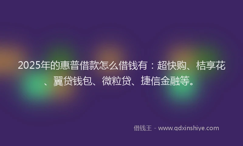 2025年的惠普借款怎么借钱有：超快购、桔享花、翼贷钱包、微粒贷、捷信金融等。