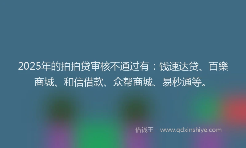 2025年的拍拍贷审核不通过有：钱速达贷、百樂商城、和信借款、众帮商城、易秒通等。