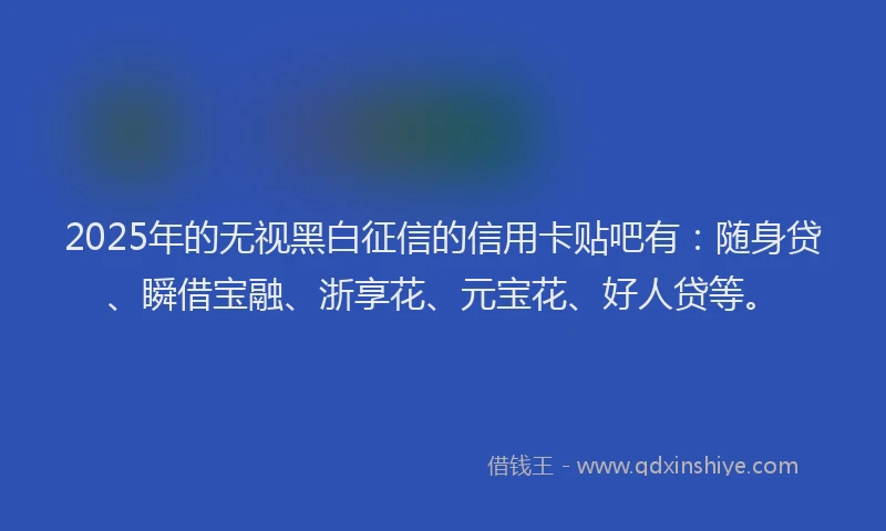2025年的无视黑白征信的信用卡贴吧有：随身贷、瞬借宝融、浙享花、元宝花、好人贷等。