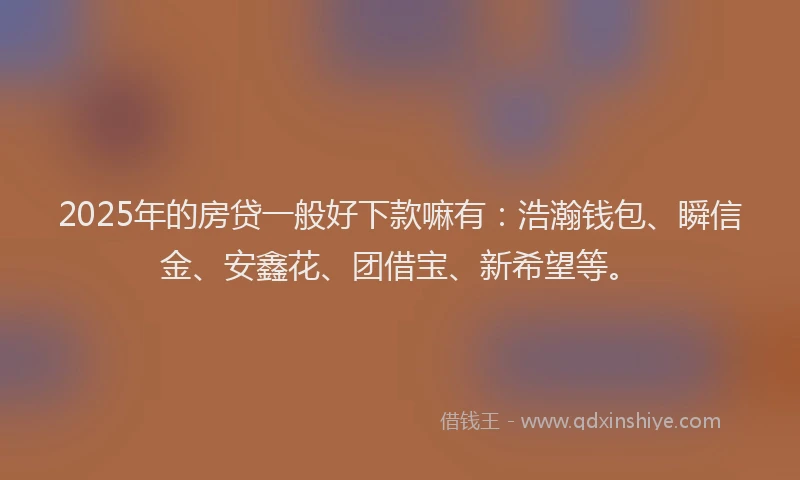 2025年的房贷一般好下款嘛有：浩瀚钱包、瞬信金、安鑫花、团借宝、新希望等。