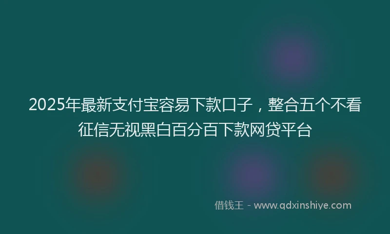 2025年最新支付宝容易下款口子，整合五个不看征信无视黑白百分百下款网贷平台
