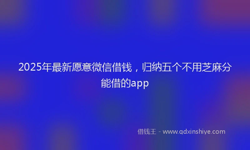 2025年最新愿意微信借钱，归纳五个不用芝麻分能借的app