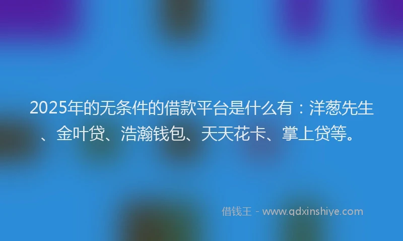 2025年的无条件的借款平台是什么有：洋葱先生、金叶贷、浩瀚钱包、天天花卡、掌上贷等。