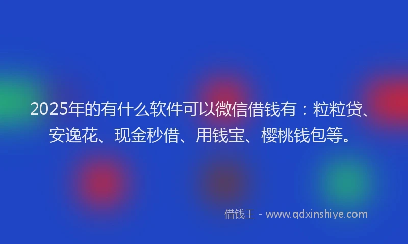 2025年的有什么软件可以微信借钱有：粒粒贷、安逸花、现金秒借、用钱宝、樱桃钱包等。