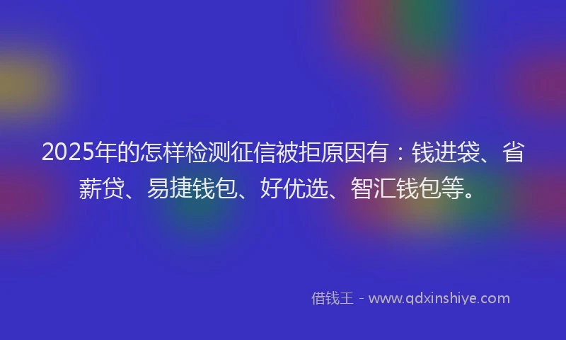 2025年的怎样检测征信被拒原因有：钱进袋、省薪贷、易捷钱包、好优选、智汇钱包等。