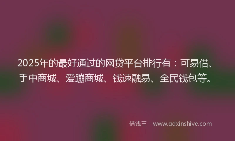 2025年的最好通过的网贷平台排行有：可易借、手中商城、爱蹦商城、钱速融易、全民钱包等。