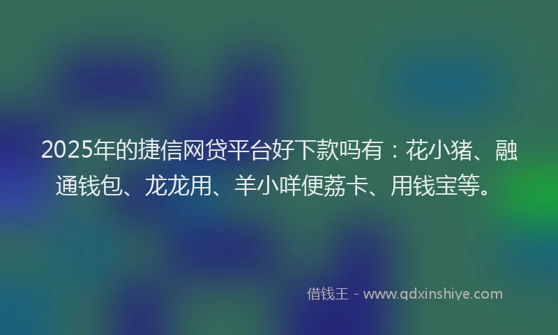 2025年的捷信网贷平台好下款吗有：花小猪、融通钱包、龙龙用、羊小咩便荔卡、用钱宝等。