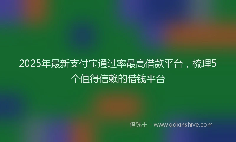 2025年最新支付宝通过率最高借款平台，梳理5个值得信赖的借钱平台