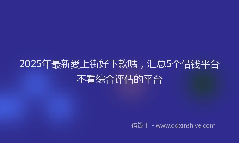 2025年最新愛上街好下款嗎，汇总5个借钱平台不看综合评估的平台