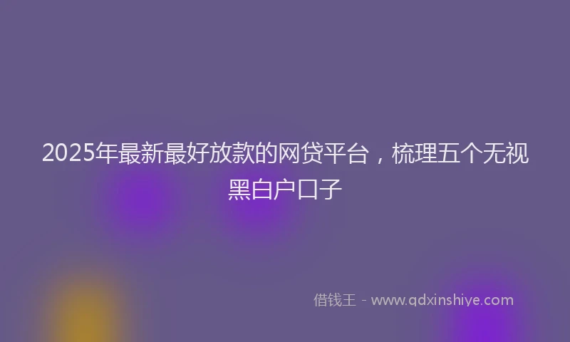 2025年最新最好放款的网贷平台，梳理五个无视黑白户口子