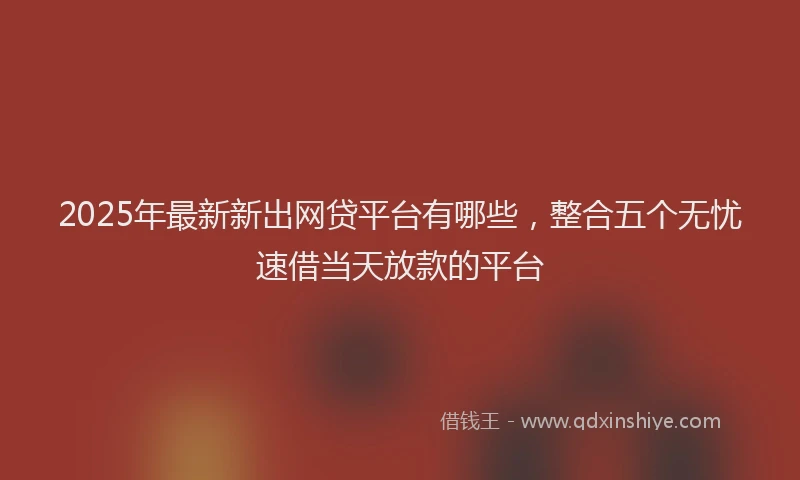 2025年最新新出网贷平台有哪些，整合五个无忧速借当天放款的平台