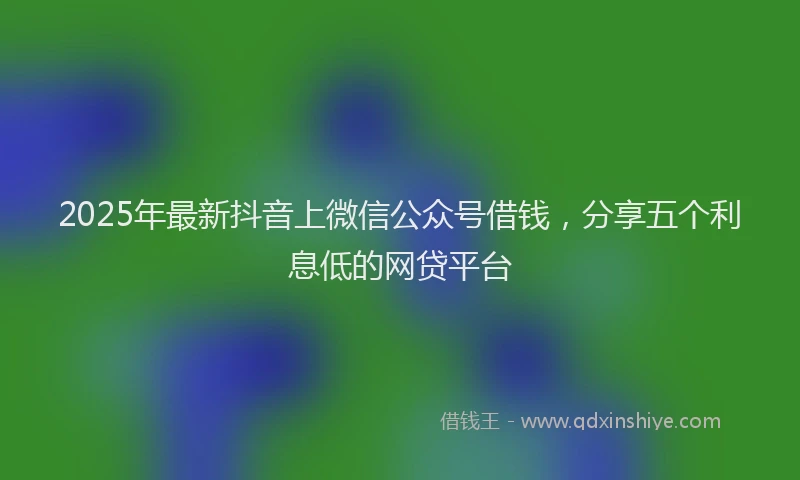 2025年最新抖音上微信公众号借钱，分享五个利息低的网贷平台