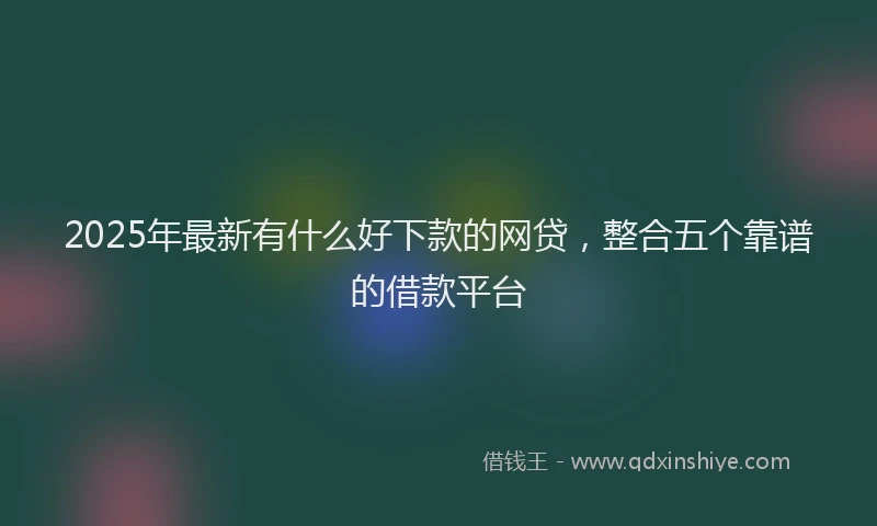 2025年最新有什么好下款的网贷，整合五个靠谱的借款平台