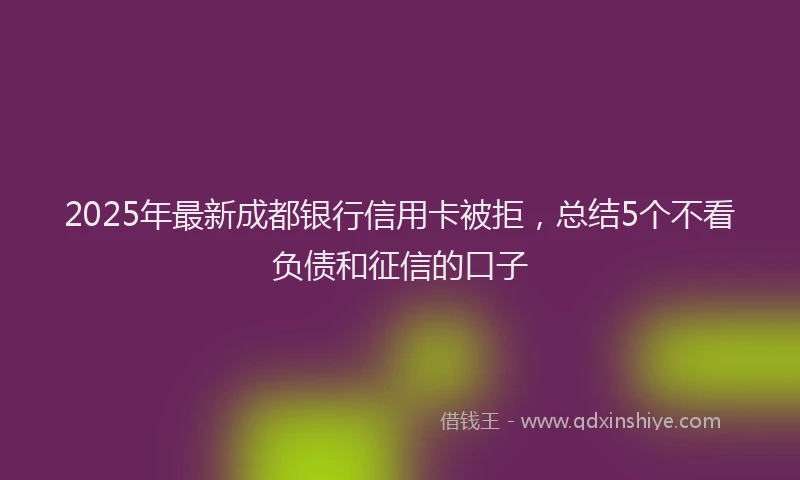 2025年最新成都银行信用卡被拒，总结5个不看负债和征信的口子