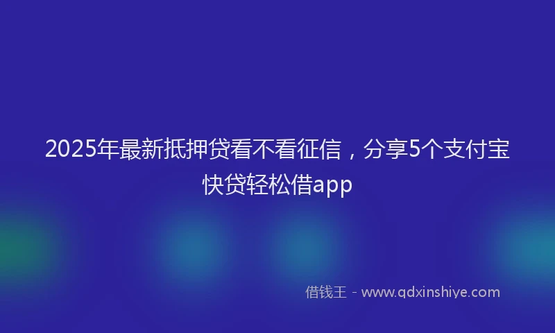 2025年最新抵押贷看不看征信，分享5个支付宝快贷轻松借app