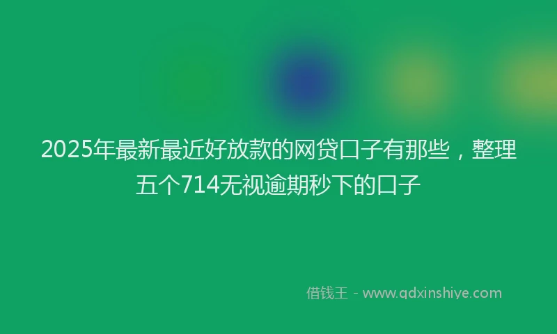 2025年最新最近好放款的网贷口子有那些，整理五个714无视逾期秒下的口子