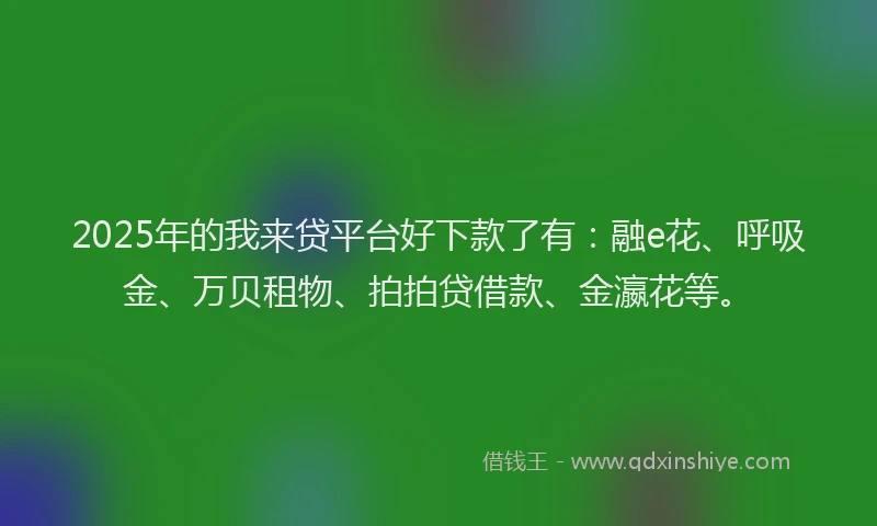 2025年的我来贷平台好下款了有：融e花、呼吸金、万贝租物、拍拍贷借款、金瀛花等。